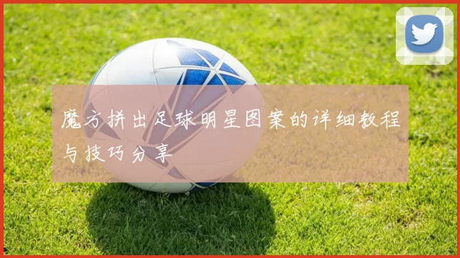 魔方拼出足球明星图案的详细教程与技巧分享