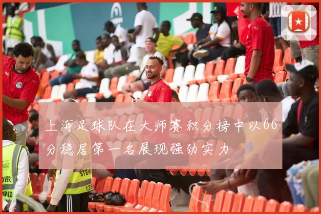 上海足球队在大师赛积分榜中以66分稳居第一名展现强劲实力