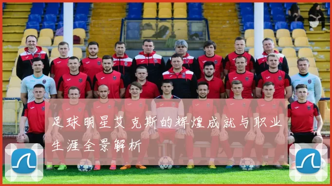 足球明星艾克斯的辉煌成就与职业生涯全景解析