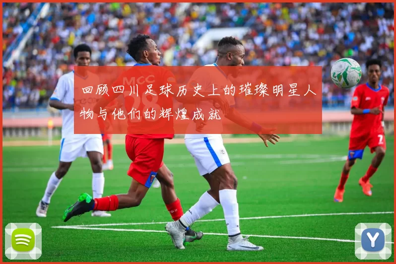 回顾四川足球历史上的璀璨明星人物与他们的辉煌成就
