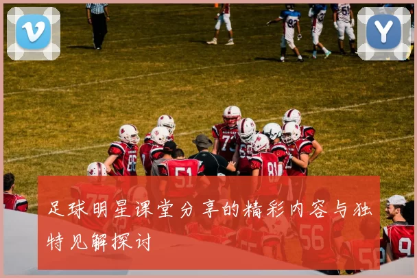 足球明星课堂分享的精彩内容与独特见解探讨