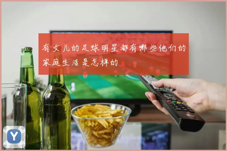 有女儿的足球明星都有哪些他们的家庭生活是怎样的