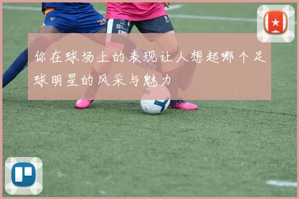 你在球场上的表现让人想起哪个足球明星的风采与魅力