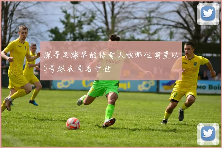 探寻足球界的传奇人物哪位明星以5号球衣闻名于世