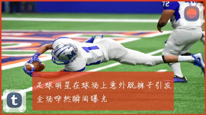 足球明星在球场上意外脱裤子引发全场哗然瞬间曝光