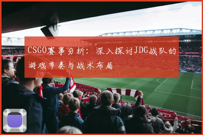 CSGO赛事分析：深入探讨JDG战队的游戏节奏与战术布局