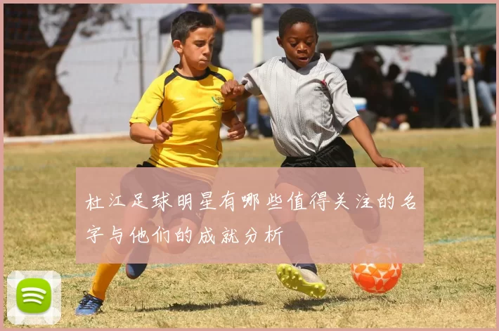 杜江足球明星有哪些值得关注的名字与他们的成就分析