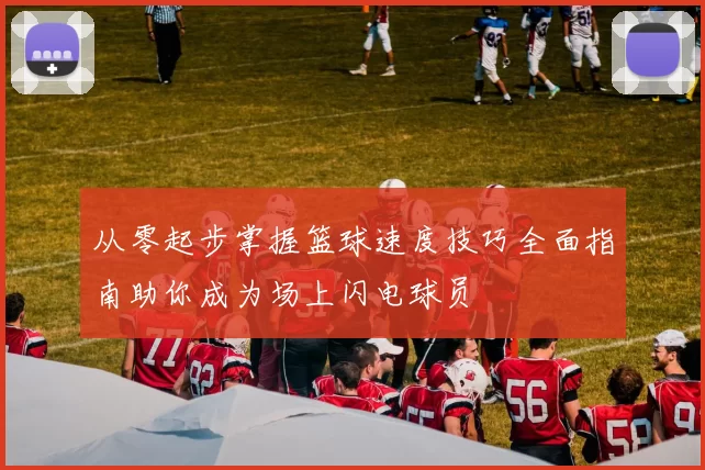 从零起步掌握篮球速度技巧全面指南助你成为场上闪电球员