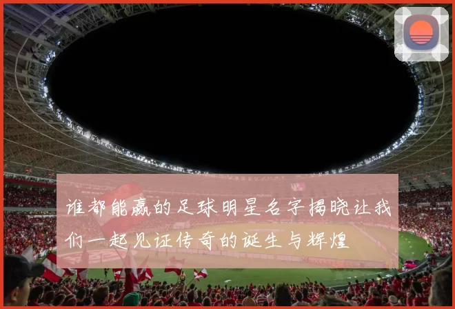 谁都能赢的足球明星名字揭晓让我们一起见证传奇的诞生与辉煌
