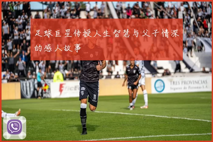 足球巨星传授人生智慧与父子情深的感人故事