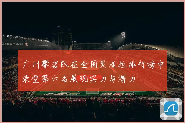 广州攀岩队在全国灵活性排行榜中荣登第六名展现实力与潜力