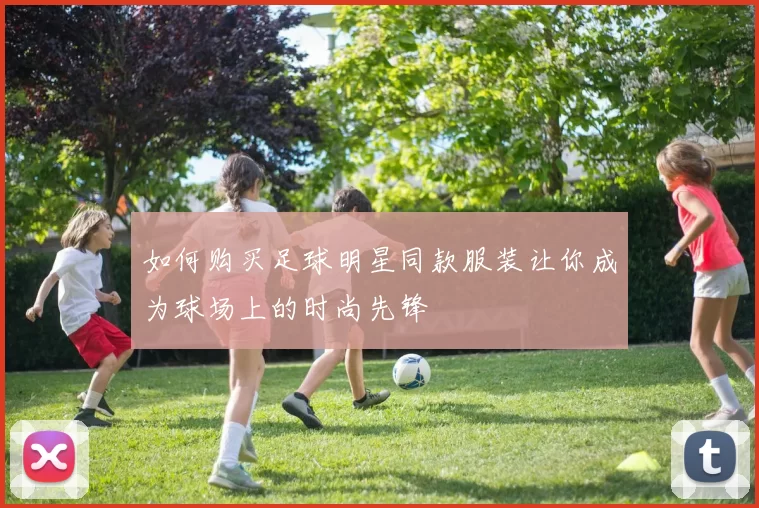 如何购买足球明星同款服装让你成为球场上的时尚先锋