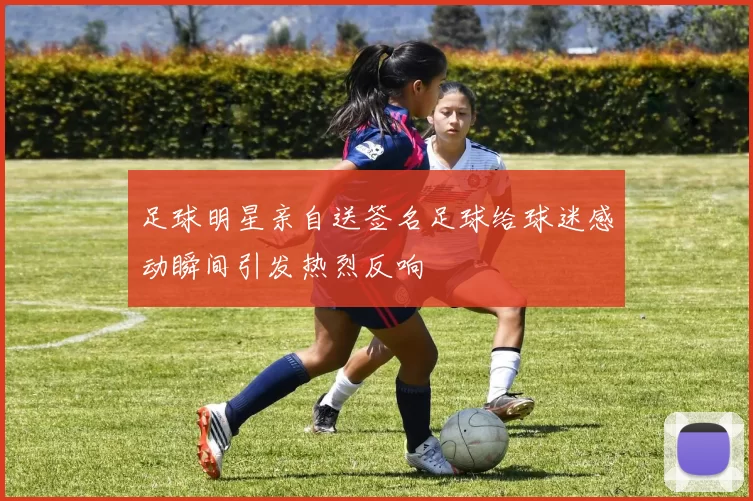 足球明星亲自送签名足球给球迷感动瞬间引发热烈反响