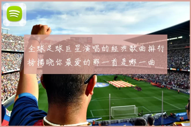 全球足球巨星演唱的经典歌曲排行榜揭晓你最爱的那一首是哪一曲