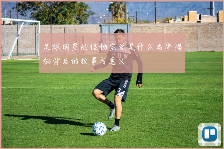 足球明星的信物究竟是什么名字揭秘背后的故事与意义