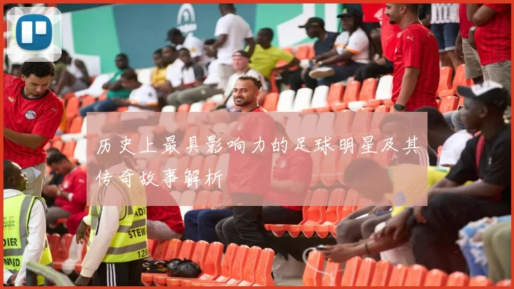 历史上最具影响力的足球明星及其传奇故事解析