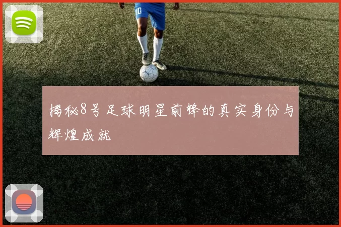 揭秘8号足球明星前锋的真实身份与辉煌成就