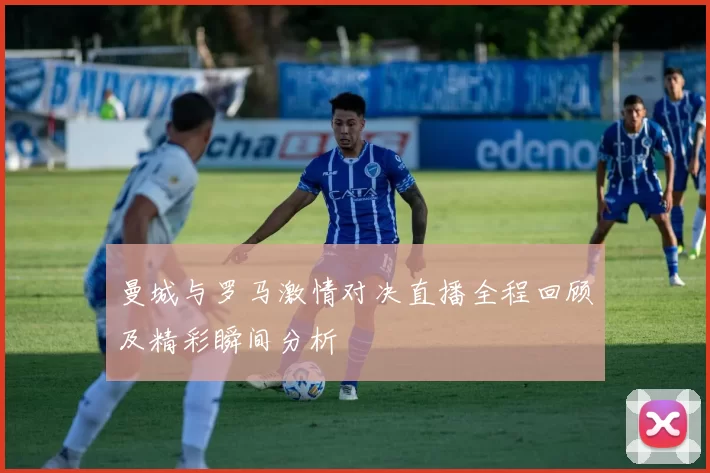 曼城与罗马激情对决直播全程回顾及精彩瞬间分析