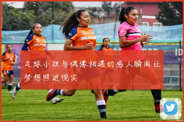 足球小孩与偶像相遇的感人瞬间让梦想照进现实