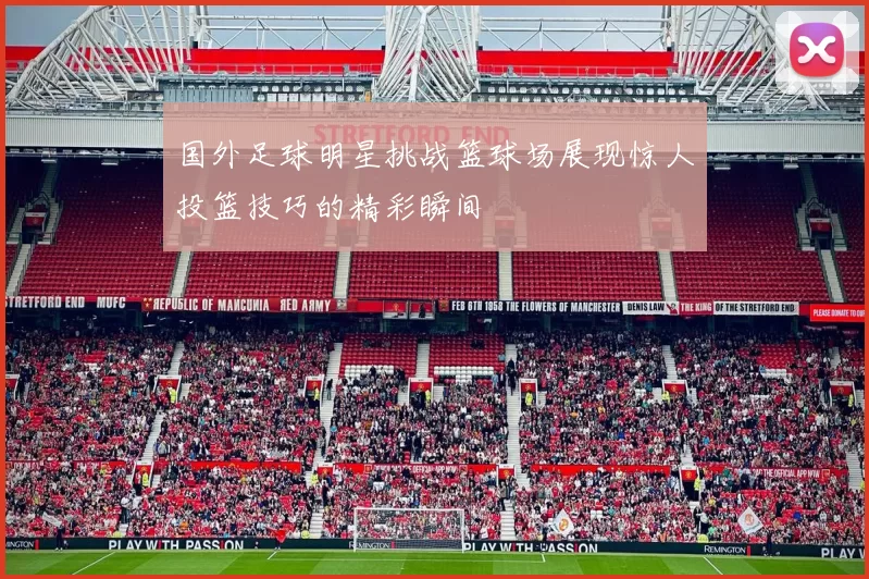 国外足球明星挑战篮球场展现惊人投篮技巧的精彩瞬间