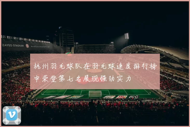 杭州羽毛球队在羽毛球速度排行榜中荣登第七名展现强劲实力