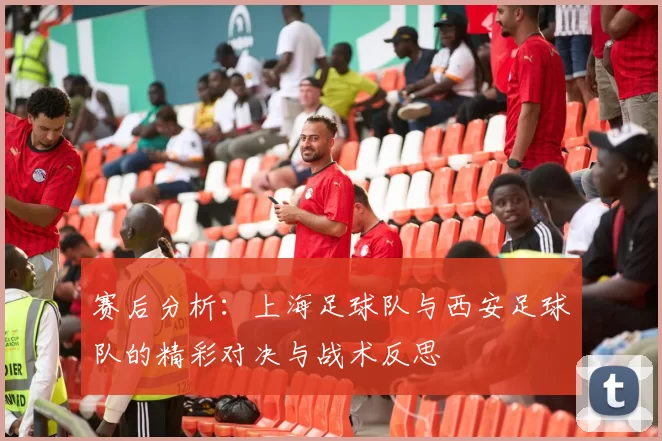 赛后分析：上海足球队与西安足球队的精彩对决与战术反思