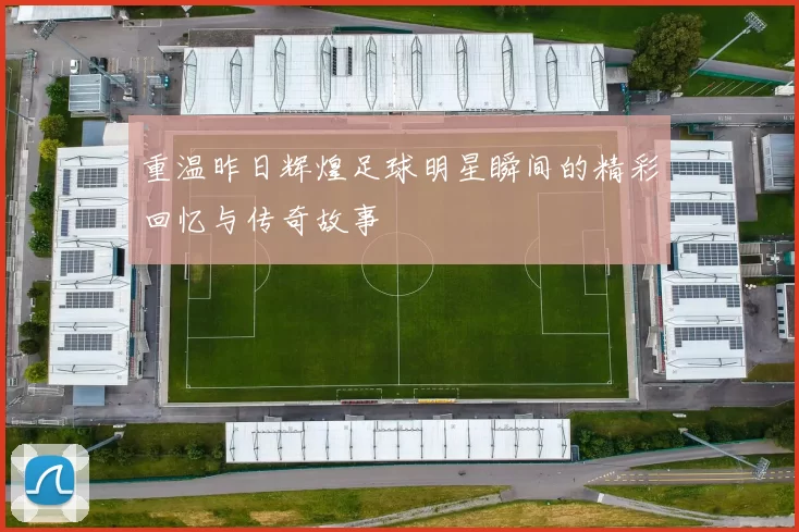 重温昨日辉煌足球明星瞬间的精彩回忆与传奇故事
