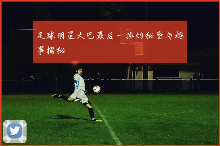 足球明星大巴最后一排的秘密与趣事揭秘