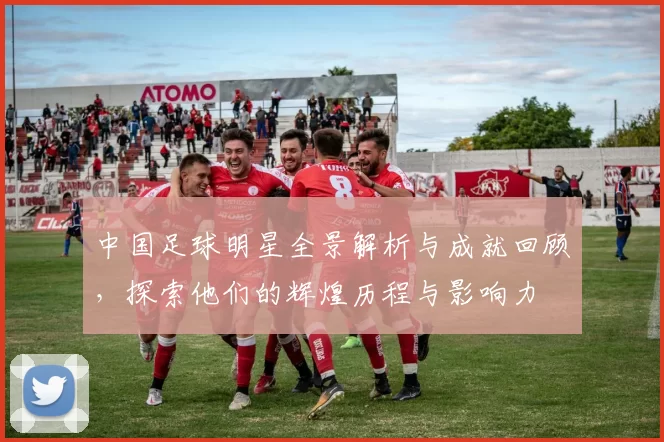 中国足球明星全景解析与成就回顾，探索他们的辉煌历程与影响力