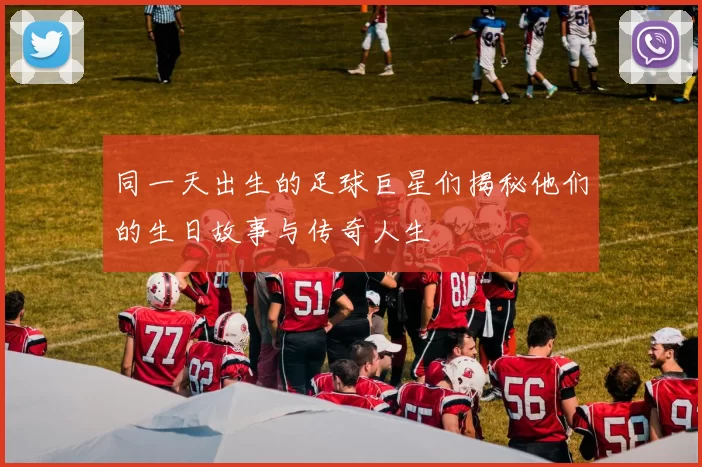 同一天出生的足球巨星们揭秘他们的生日故事与传奇人生