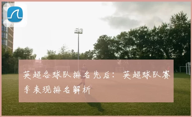 英超各球队排名先后：英超球队赛季表现排名解析