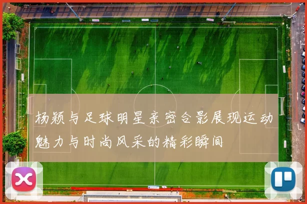 杨颖与足球明星亲密合影展现运动魅力与时尚风采的精彩瞬间