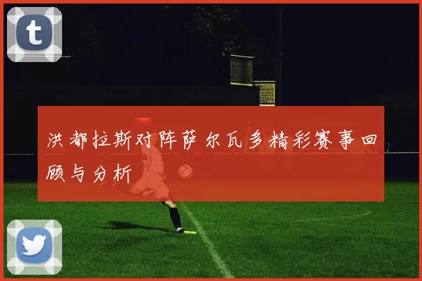洪都拉斯对阵萨尔瓦多精彩赛事回顾与分析
