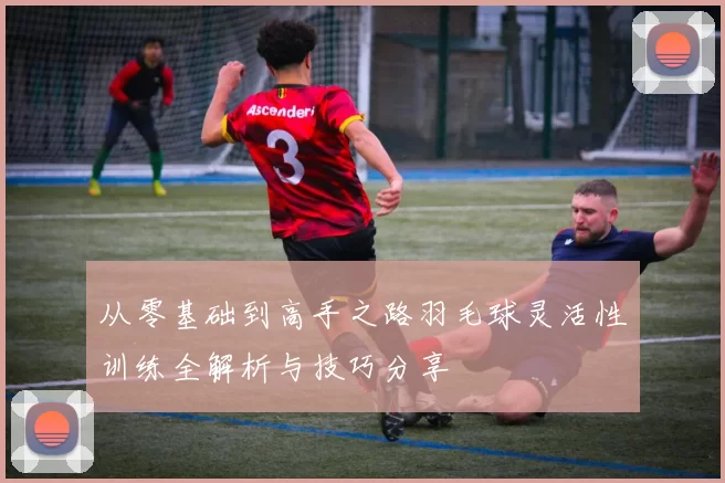 从零基础到高手之路羽毛球灵活性训练全解析与技巧分享