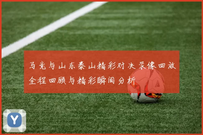 马竞与山东泰山精彩对决录像回放全程回顾与精彩瞬间分析