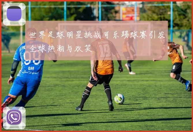 世界足球明星挑战可乐踢球赛引发全球热潮与欢笑