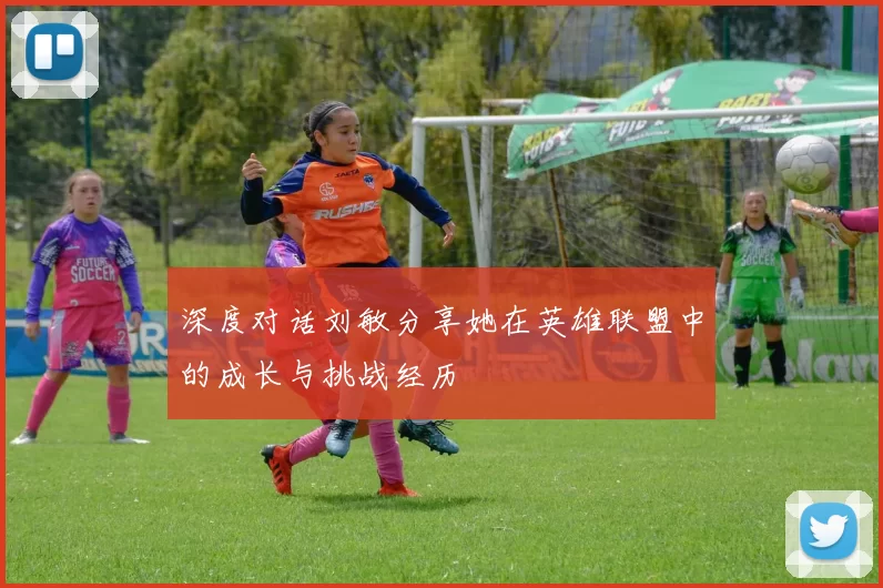 深度对话刘敏分享她在英雄联盟中的成长与挑战经历