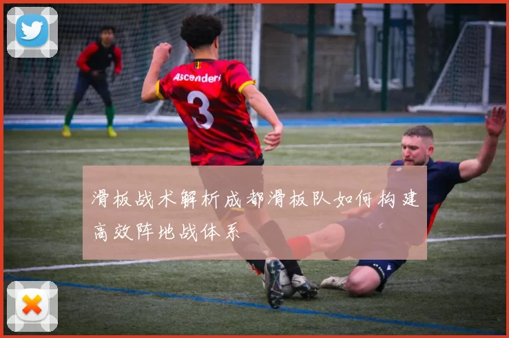 滑板战术解析成都滑板队如何构建高效阵地战体系