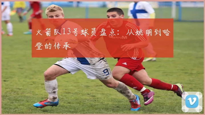 火箭队13号球员盘点：从姚明到哈登的传承