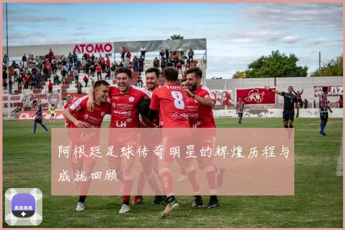 阿根廷足球传奇明星的辉煌历程与成就回顾