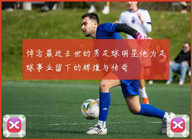 悼念最近去世的男足球明星他为足球事业留下的辉煌与传奇
