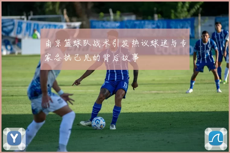 南京篮球队战术引发热议球迷与专家各执己见的背后故事