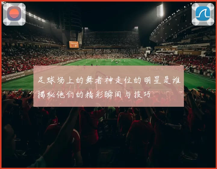 足球场上的舞者神走位的明星是谁揭秘他们的精彩瞬间与技巧