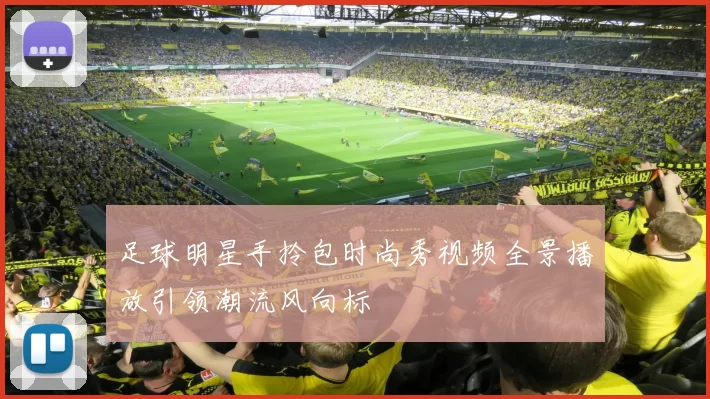 足球明星手拎包时尚秀视频全景播放引领潮流风向标