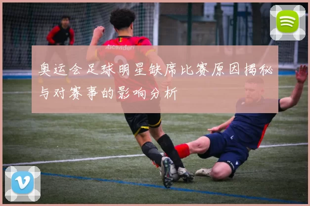 奥运会足球明星缺席比赛原因揭秘与对赛事的影响分析
