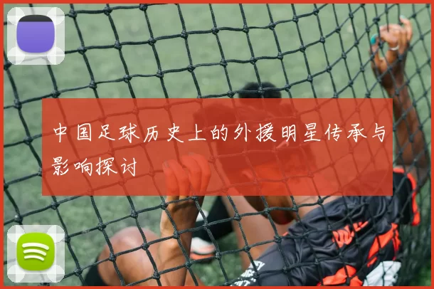 中国足球历史上的外援明星传承与影响探讨