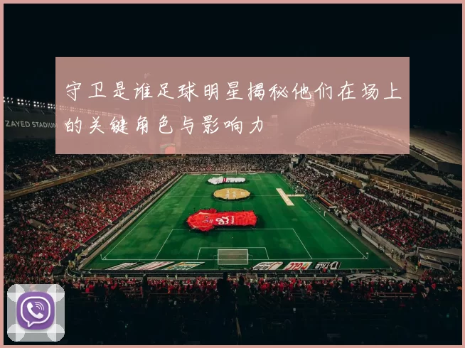 守卫是谁足球明星揭秘他们在场上的关键角色与影响力