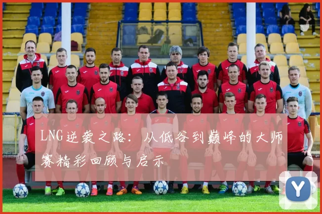 LNG逆袭之路：从低谷到巅峰的大师赛精彩回顾与启示