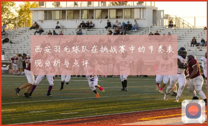西安羽毛球队在挑战赛中的节奏表现分析与点评