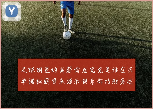 足球明星的高薪背后究竟是谁在买单揭秘薪资来源和俱乐部的财务运作
